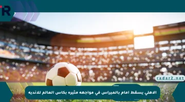 الأهلي يسقط أمام بالميراس في مواجهة مثيرة بكأس العالم للأندية